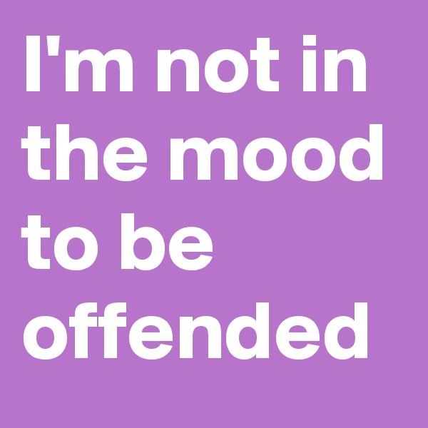 I'm not in the mood to be offended