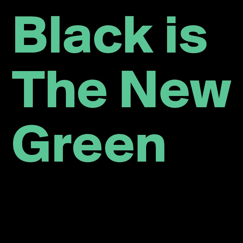 Black is
The New
Green