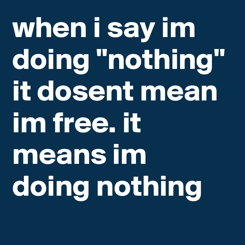 when i say im doing "nothing" it dosent mean im free. it means im doing nothing
