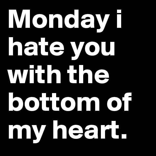 Monday i hate you with the bottom of my heart.