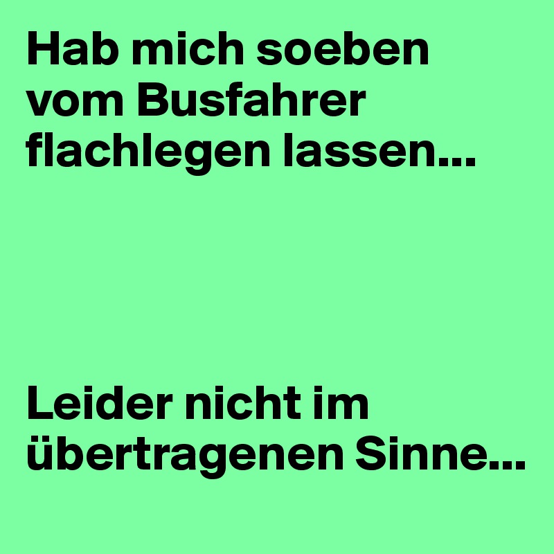 Hab mich soeben vom Busfahrer flachlegen lassen...




Leider nicht im übertragenen Sinne... 