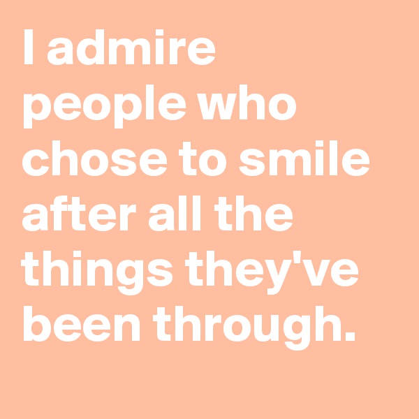 I admire people who chose to smile after all the things they've been through.