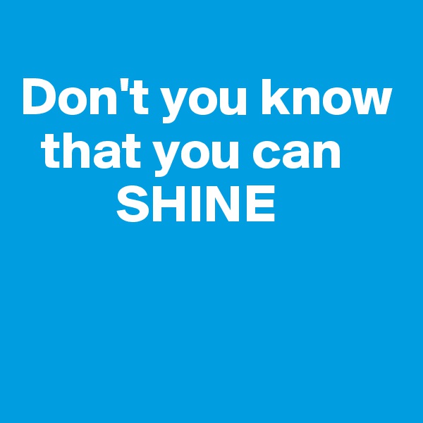
Don't you know         
  that you can
         SHINE


