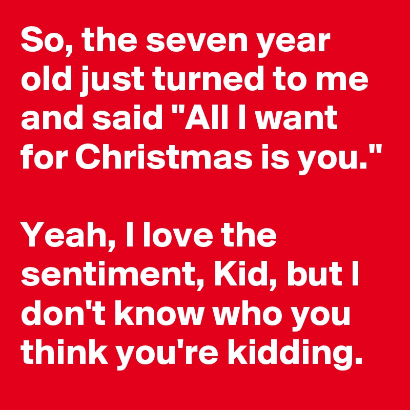 So, the seven year old just turned to me and said "All I want for Christmas is you."

Yeah, I love the sentiment, Kid, but I don't know who you think you're kidding. 