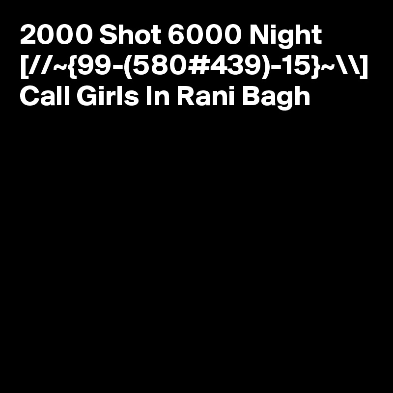 2000 Shot 6000 Night [//~{99-(580#439)-15}~\\] Call Girls In Rani Bagh
