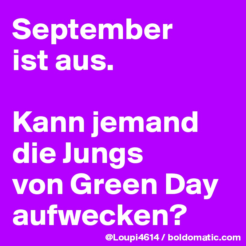 September
ist aus.

Kann jemand
die Jungs
von Green Day aufwecken?