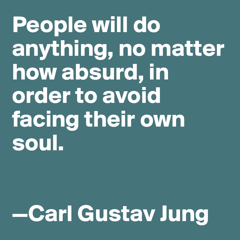People will do anything, no matter how absurd, in order to avoid facing their own soul. 


—Carl Gustav Jung