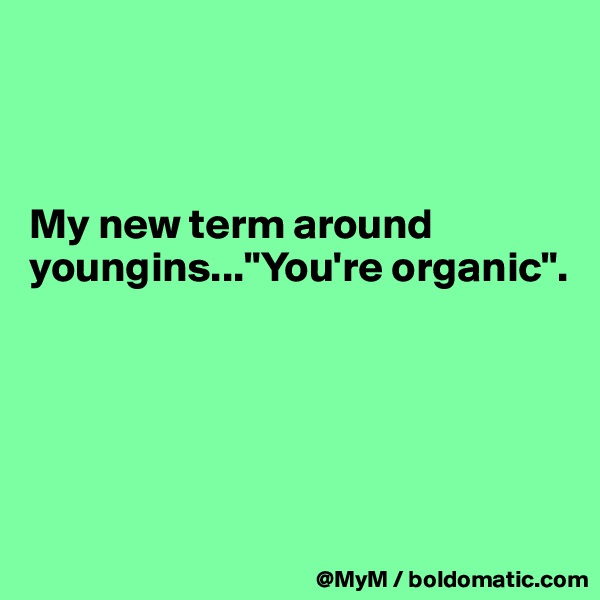



My new term around youngins..."You're organic".





