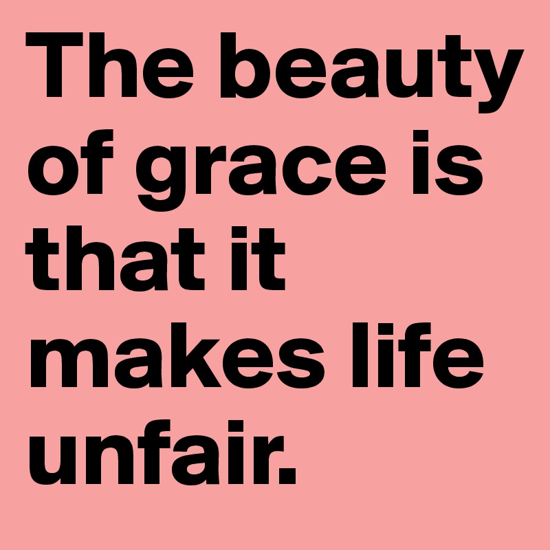 The beauty of grace is that it makes life unfair. 