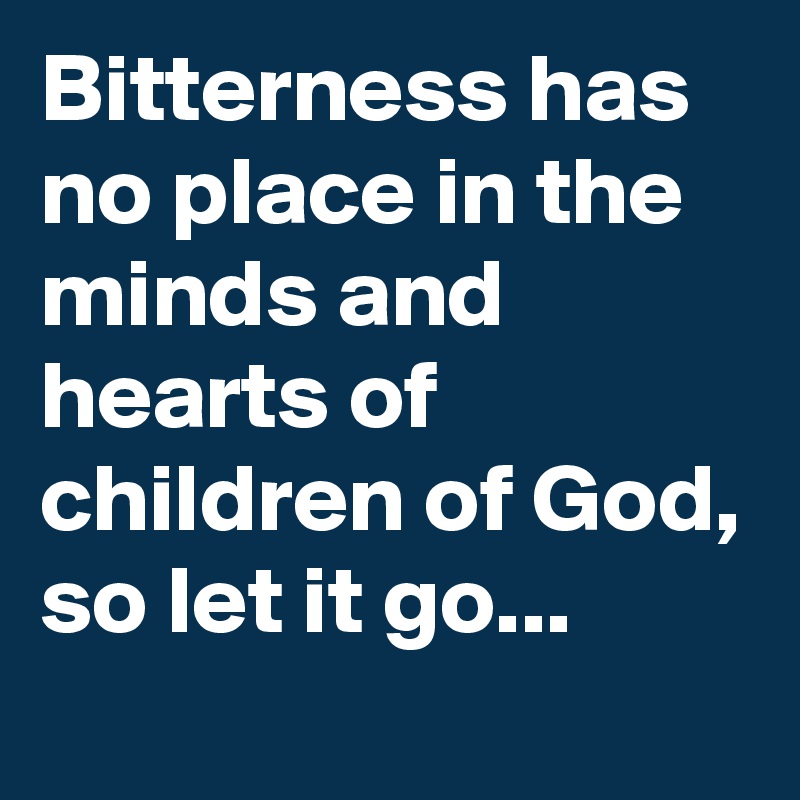 Bitterness has no place in the minds and hearts of children of God, so let it go...