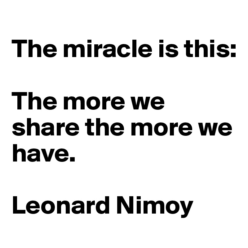 
The miracle is this: 

The more we share the more we have.

Leonard Nimoy
