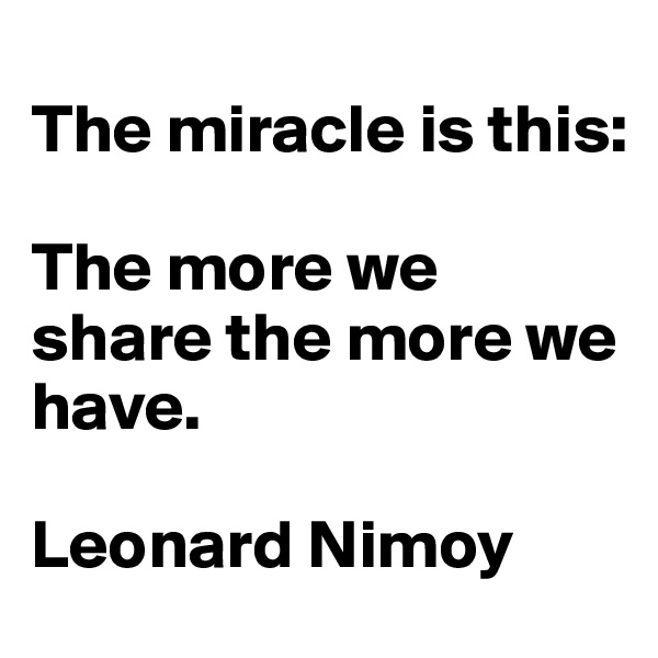 
The miracle is this: 

The more we share the more we have.

Leonard Nimoy