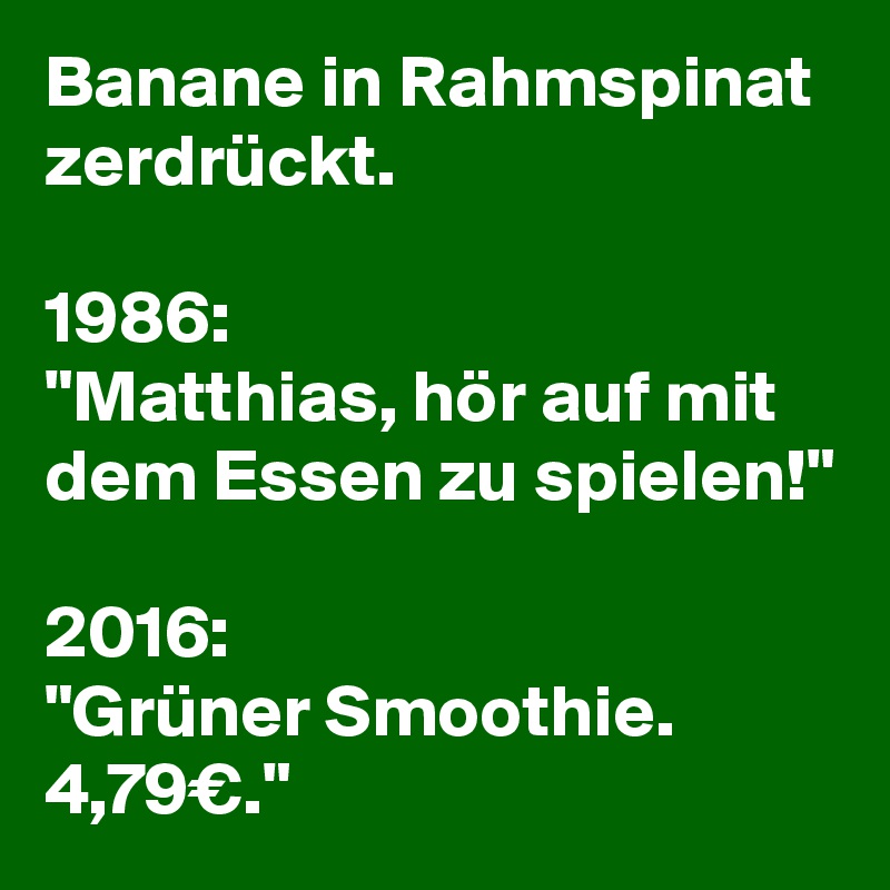 Banane in Rahmspinat zerdrückt.

1986:
"Matthias, hör auf mit dem Essen zu spielen!"

2016:
"Grüner Smoothie. 4,79€."