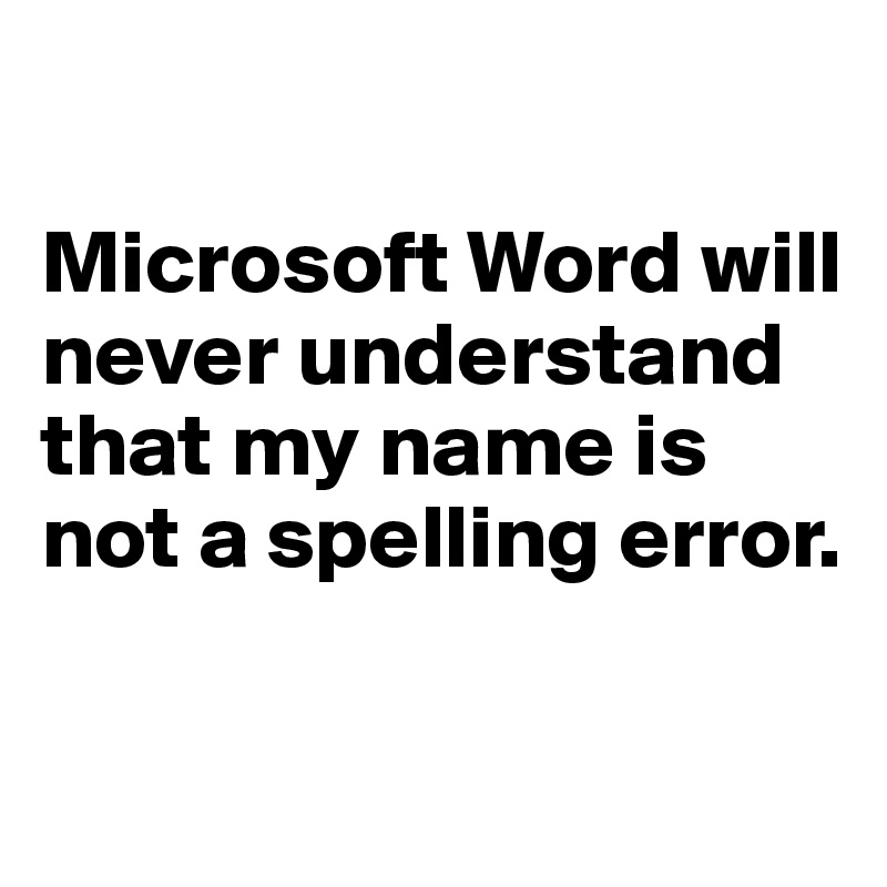 

Microsoft Word will never understand that my name is not a spelling error.

