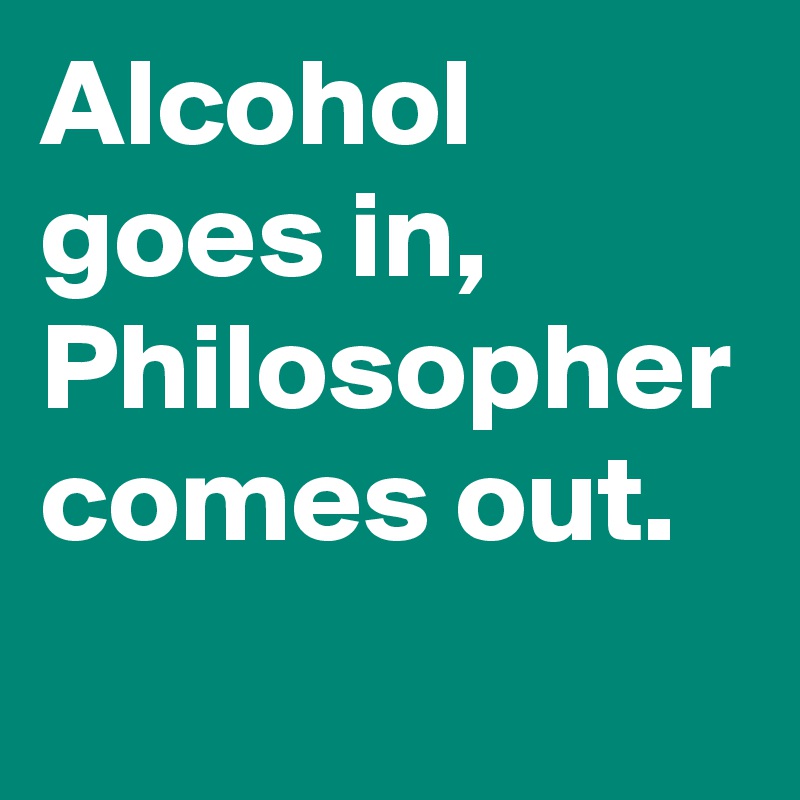 Alcohol goes in, Philosopher comes out. - Post by rohandani on Boldomatic