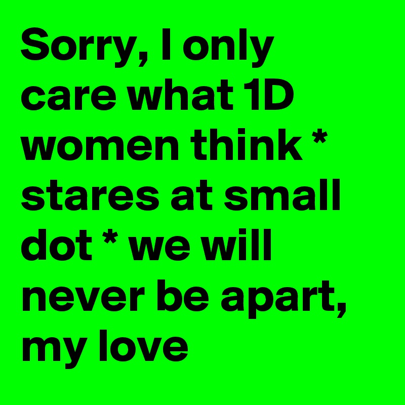 Sorry, I only care what 1D women think * stares at small dot * we will never be apart, my love