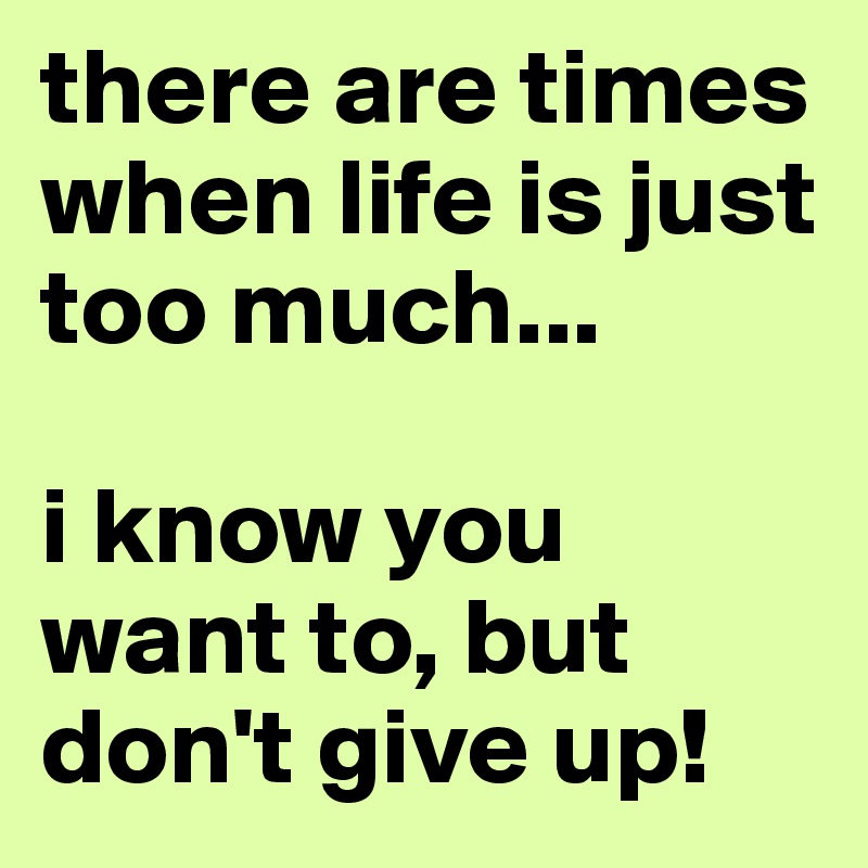 there are times when life is just too much...

i know you want to, but don't give up!