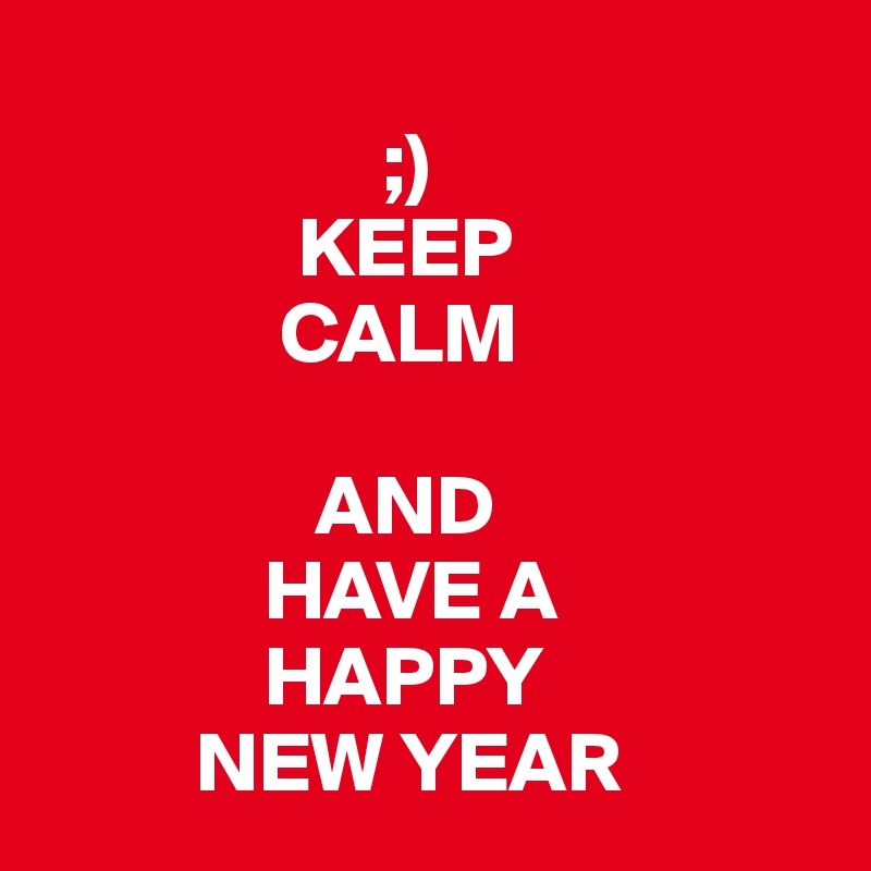 
                    ;)
               KEEP
              CALM

                AND
             HAVE A
             HAPPY
         NEW YEAR