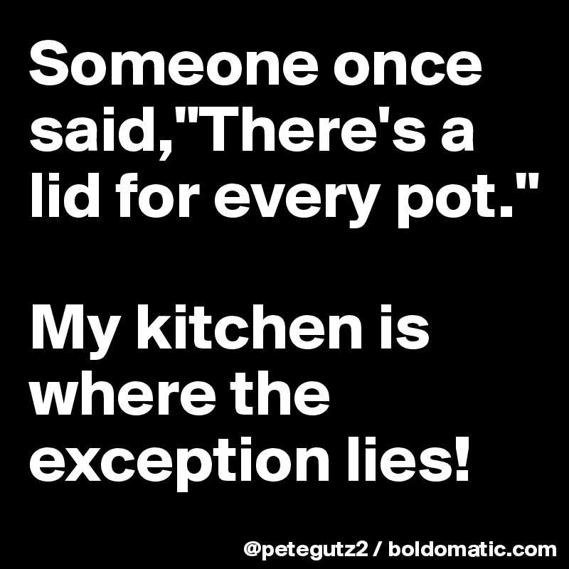 Someone once said,"There's a lid for every pot."

My kitchen is where the exception lies!