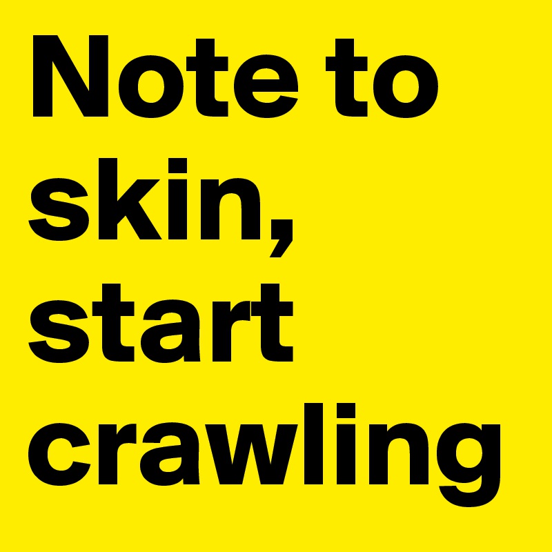 Note to skin, start crawling