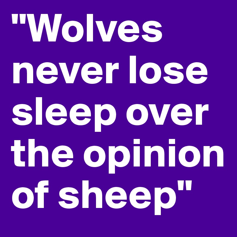 "Wolves never lose sleep over the opinion of sheep"