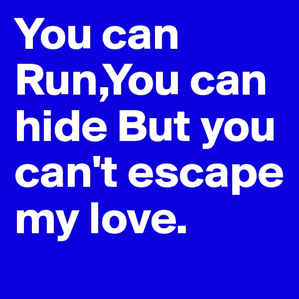 You can Run,You can hide But you can't escape my love.