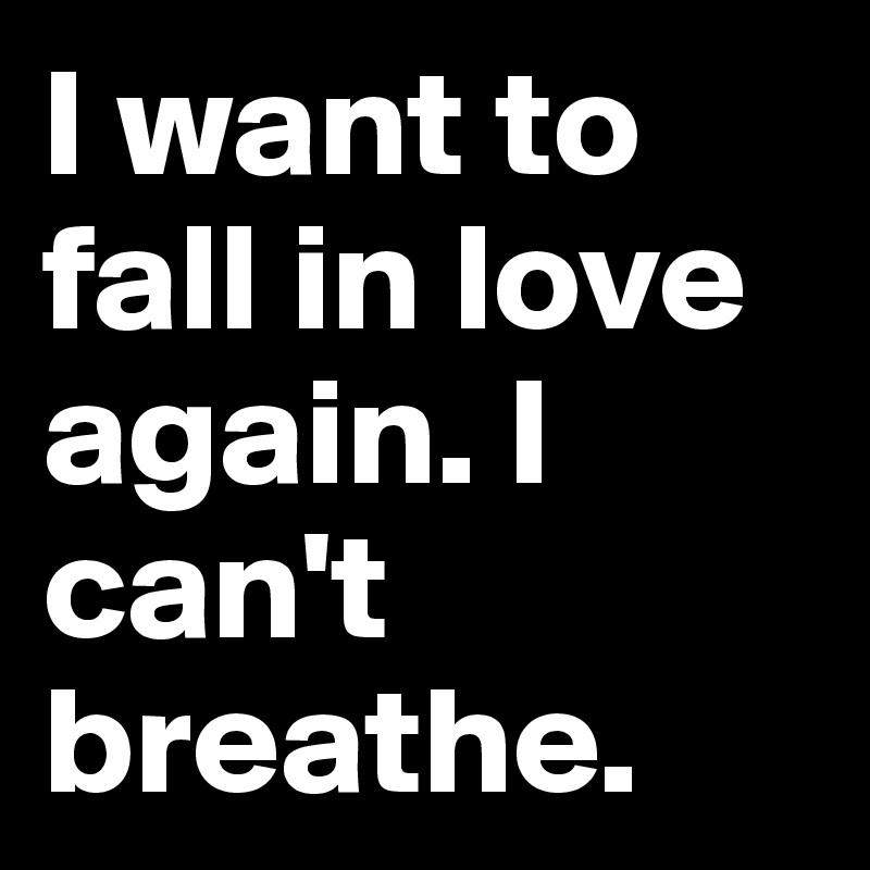 I want to fall in love again. I can't breathe.