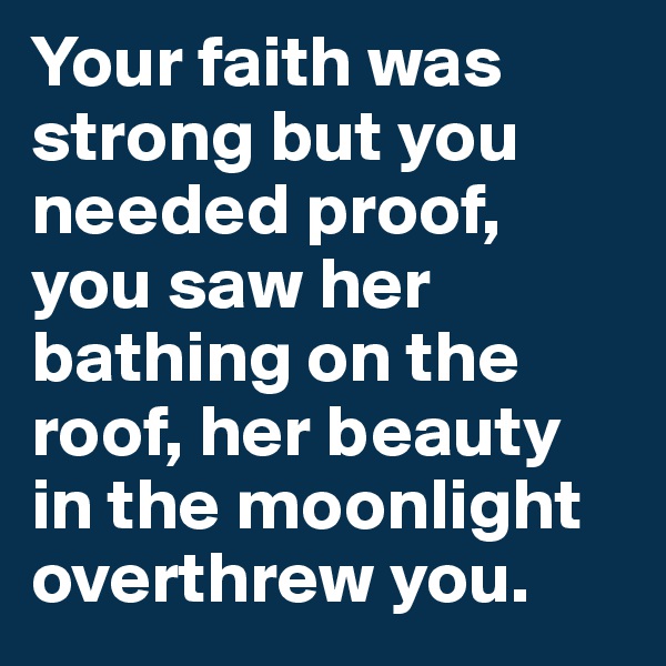 Your faith was strong but you needed proof, you saw her bathing on the roof, her beauty in the moonlight overthrew you.