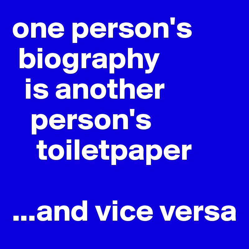 one person's 
 biography 
  is another  
   person's
    toiletpaper

...and vice versa