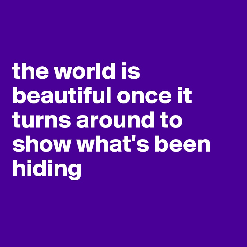 

the world is beautiful once it turns around to show what's been hiding

