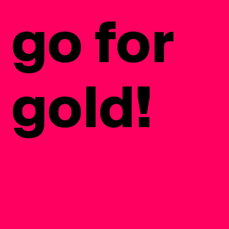 go for gold!