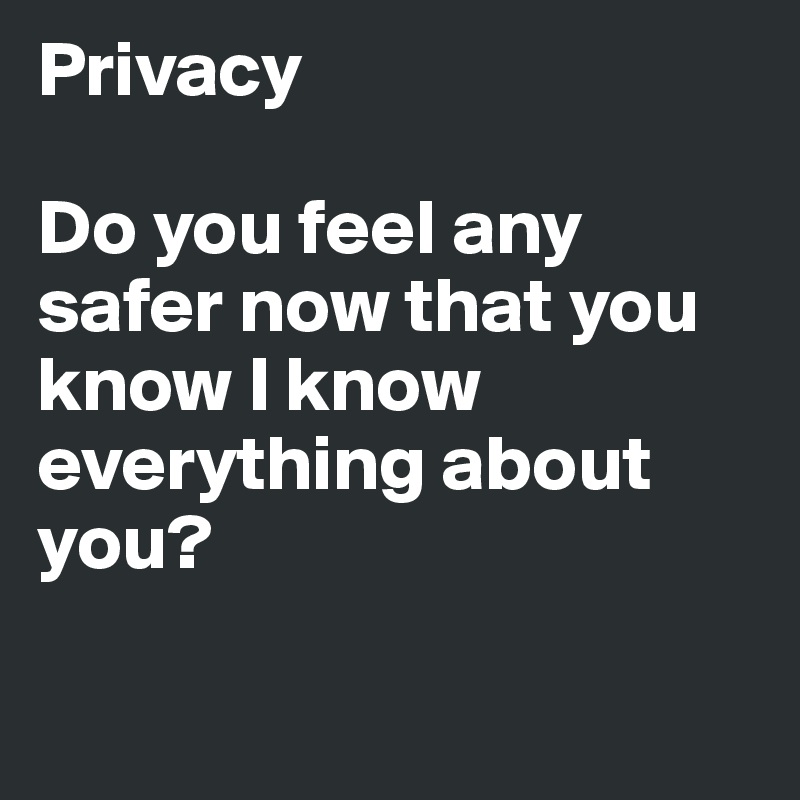 Privacy

Do you feel any safer now that you know I know everything about you?

