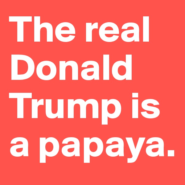 The real Donald Trump is a papaya.