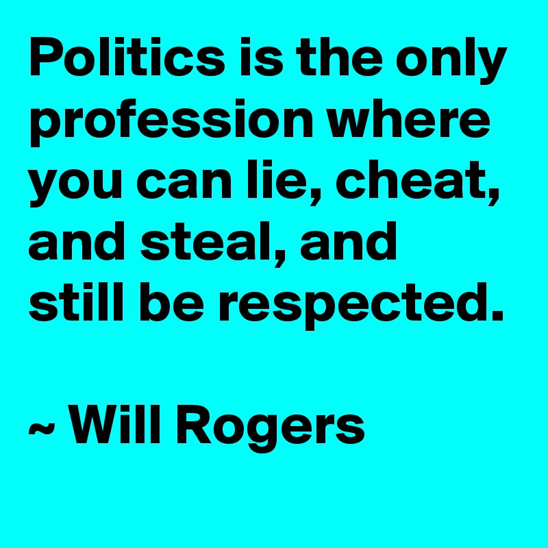 Politics is the only profession where you can lie, cheat, and steal, and still be respected.

~ Will Rogers