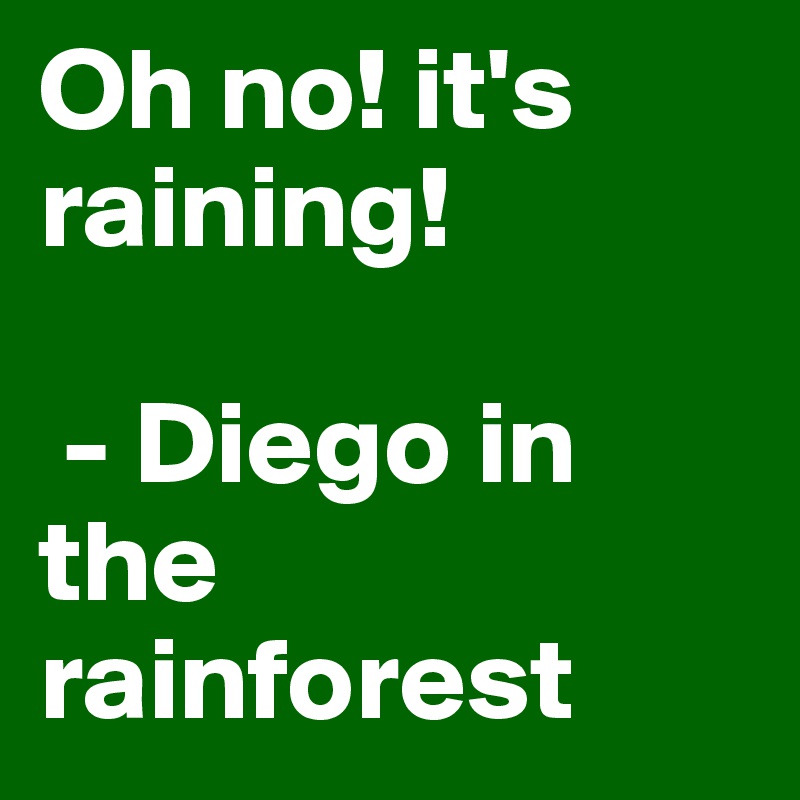 Oh no! it's raining! 

 - Diego in the rainforest