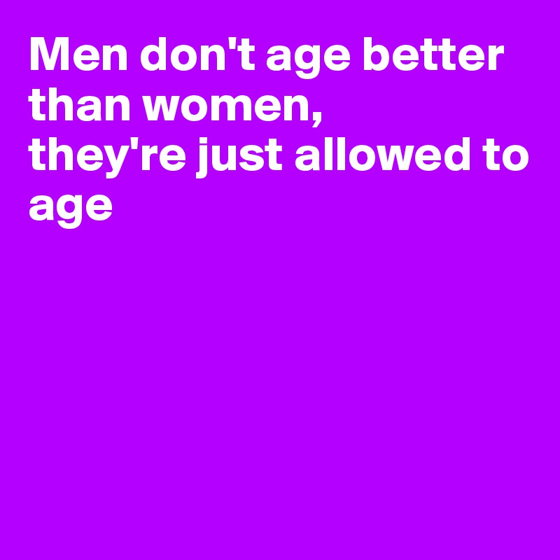 Men don't age better than women,
they're just allowed to age





