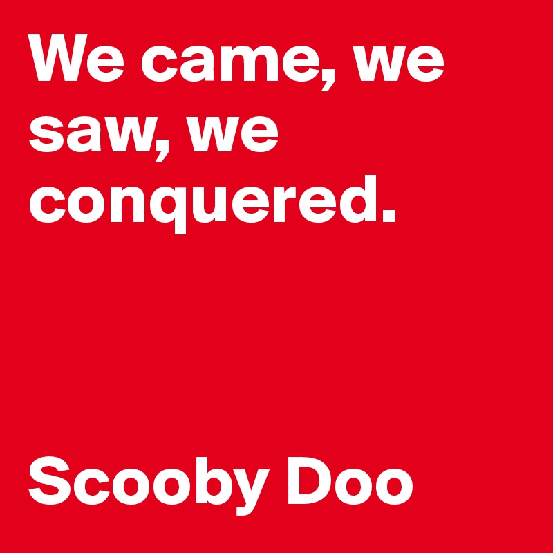 We came, we saw, we conquered.



Scooby Doo