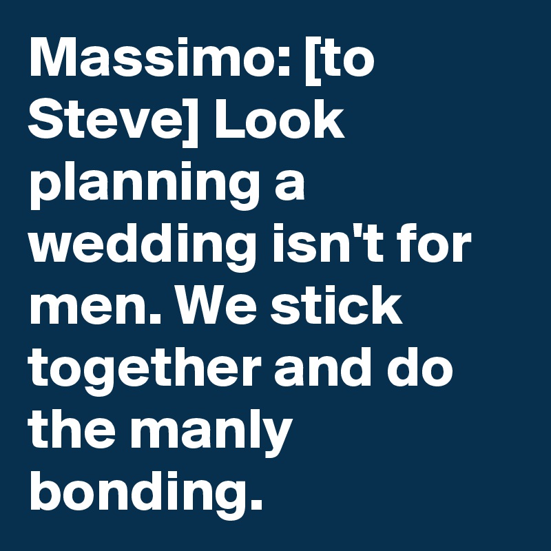 Massimo: [to Steve] Look planning a wedding isn't for men. We stick together and do the manly bonding.