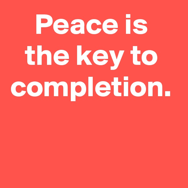 Peace is the key to completion.