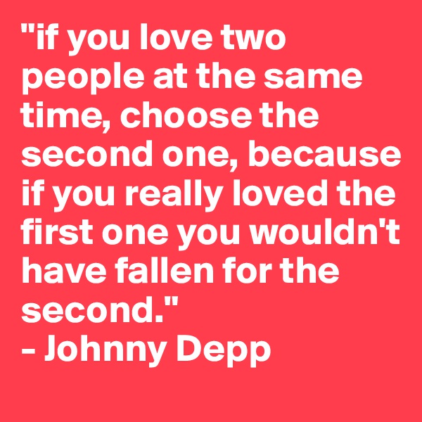 "if you love two people at the same time, choose the second one, because if you really loved the first one you wouldn't have fallen for the second."
- Johnny Depp