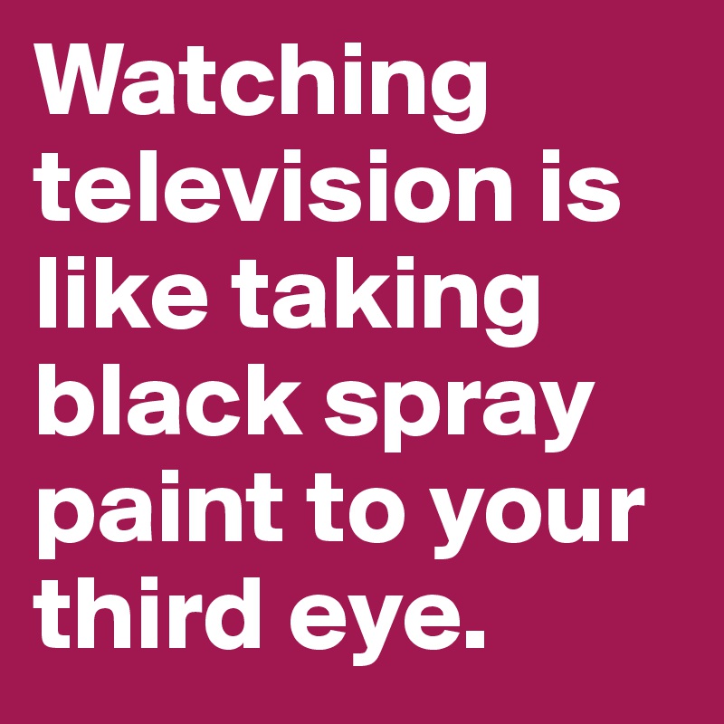 Watching television is like taking black spray paint to your third eye.