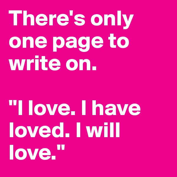 There's only one page to write on. 

"I love. I have loved. I will love." 