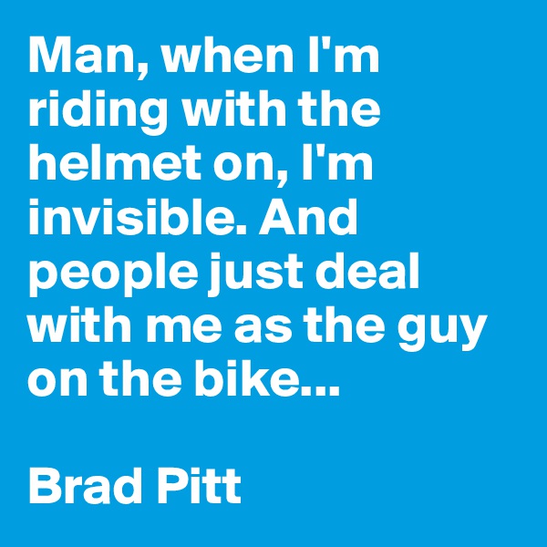 Man, when I'm riding with the helmet on, I'm invisible. And people just deal with me as the guy on the bike... 

Brad Pitt