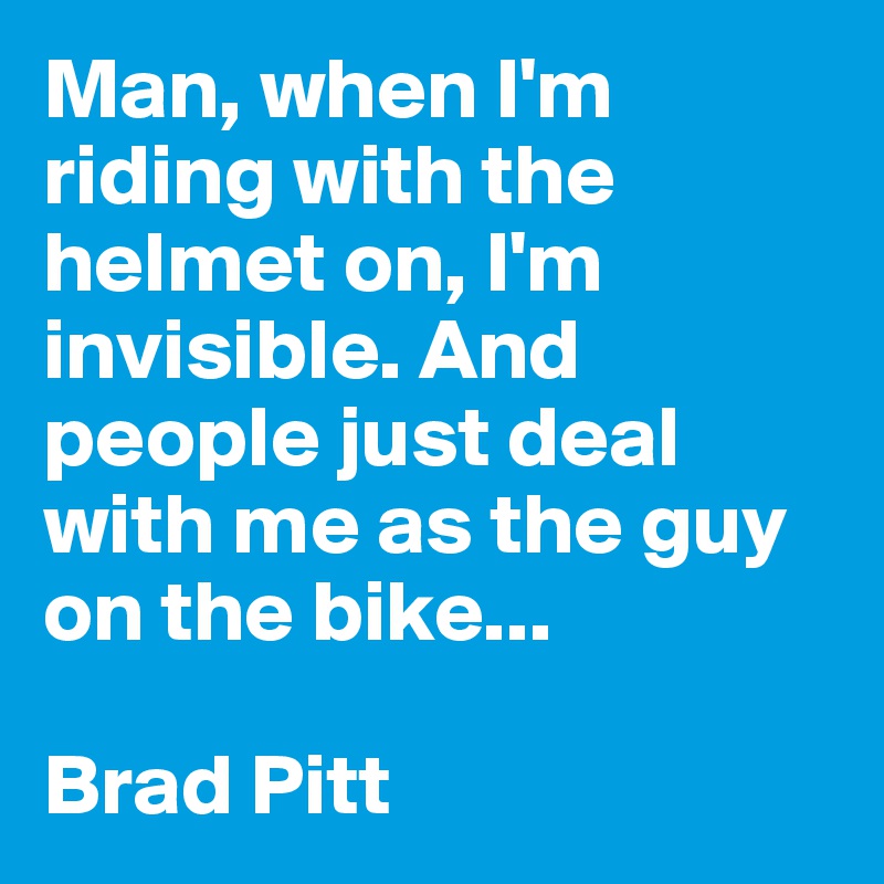 Man, when I'm riding with the helmet on, I'm invisible. And people just deal with me as the guy on the bike... 

Brad Pitt