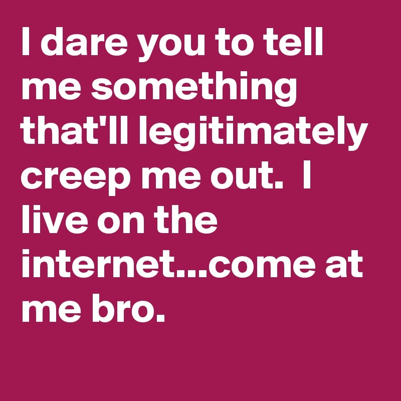 I dare you to tell me something that'll legitimately creep me out.  I live on the internet...come at me bro.