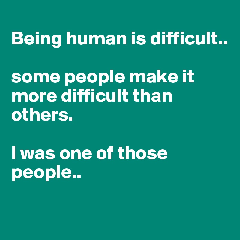 
Being human is difficult..

some people make it more difficult than others.

I was one of those people..

