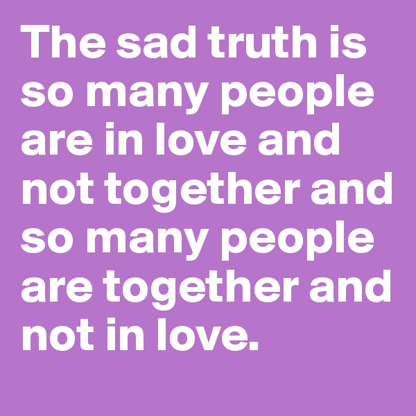 The sad truth is so many people are in love and not together and so many people are together and not in love. 