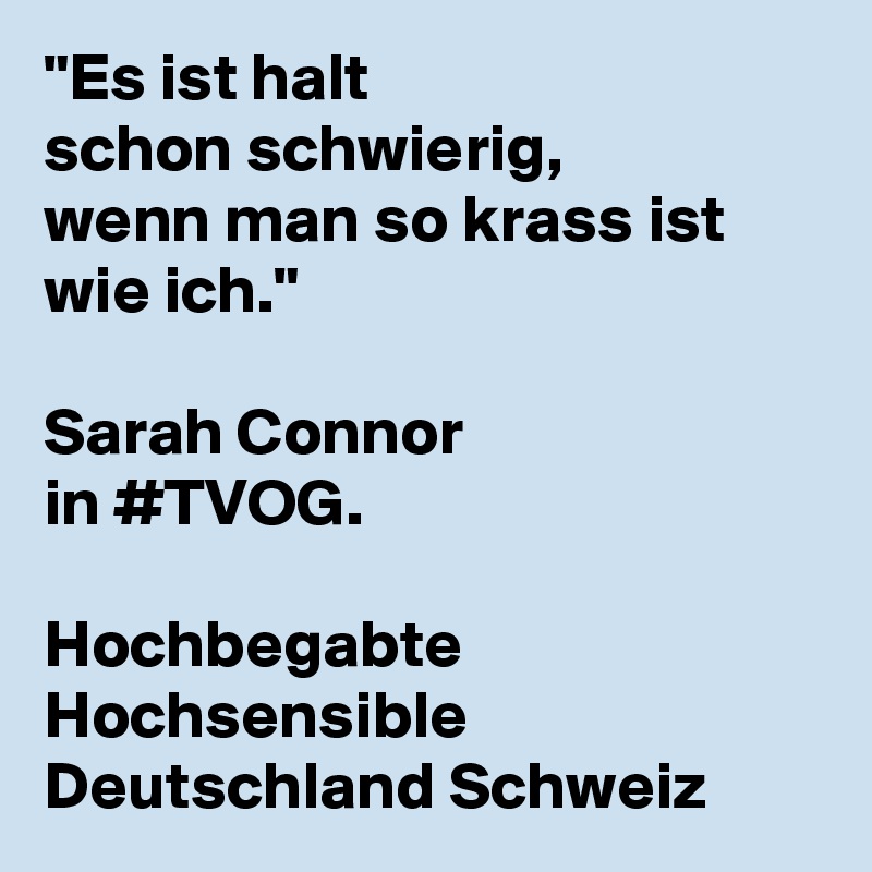 "Es ist halt 
schon schwierig, 
wenn man so krass ist wie ich." 

Sarah Connor 
in #TVOG.

Hochbegabte Hochsensible 
Deutschland Schweiz