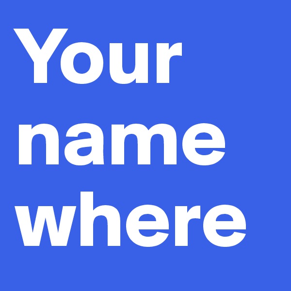 Your name where