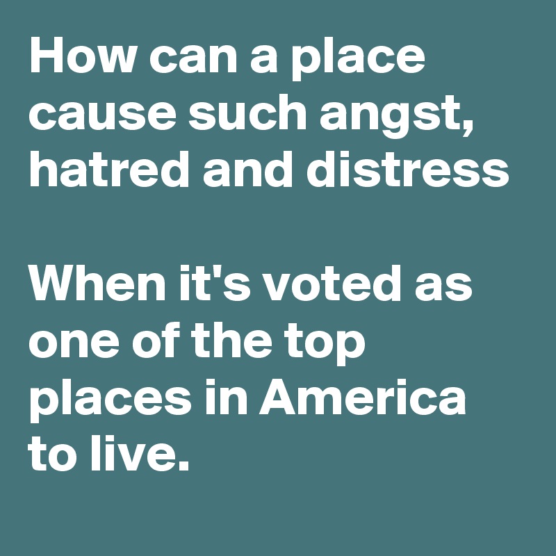 How can a place cause such angst, hatred and distress 

When it's voted as one of the top places in America to live. 